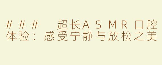 ### 超长ASMR口腔体验：感受宁静与放松之美