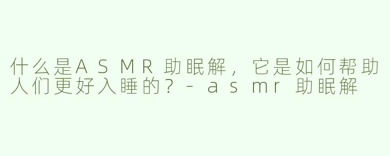 什么是ASMR助眠解，它是如何帮助人们更好入睡的？