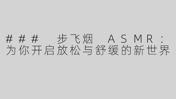 ### 步飞烟 ASMR：为你开启放松与舒缓的新世界