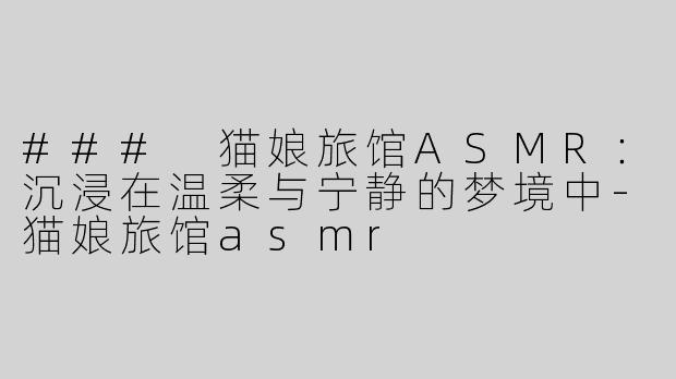 ### 猫娘旅馆ASMR：沉浸在温柔与宁静的梦境中