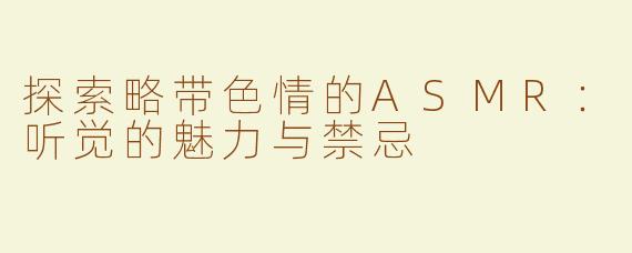 探索略带色情的ASMR：听觉的魅力与禁忌
