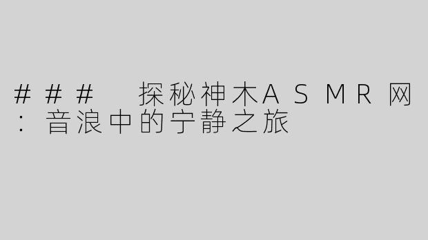 ### 探秘神木ASMR网：音浪中的宁静之旅