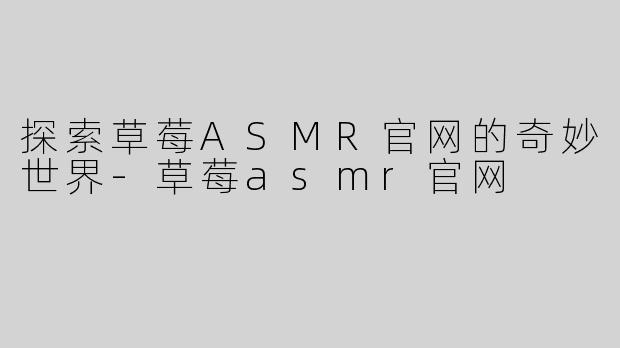 探索草莓ASMR官网的奇妙世界-草莓asmr官网