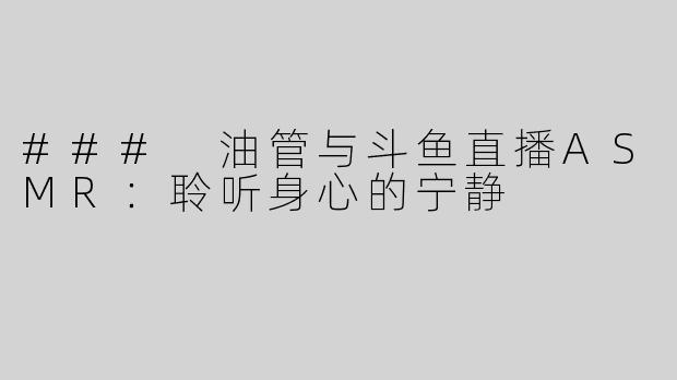 ### 油管与斗鱼直播ASMR：聆听身心的宁静