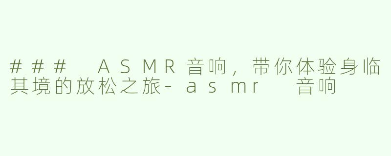 ### ASMR音响，带你体验身临其境的放松之旅-asmr 音响