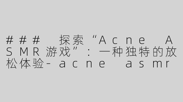 ### 探索“Acne ASMR游戏”：一种独特的放松体验-acne asmr游戏