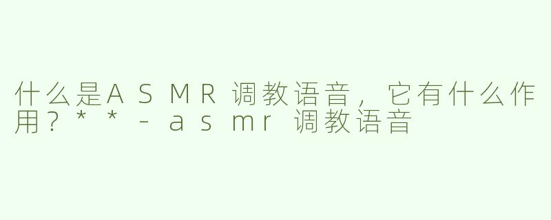 什么是ASMR调教语音，它有什么作用？**-asmr调教语音
