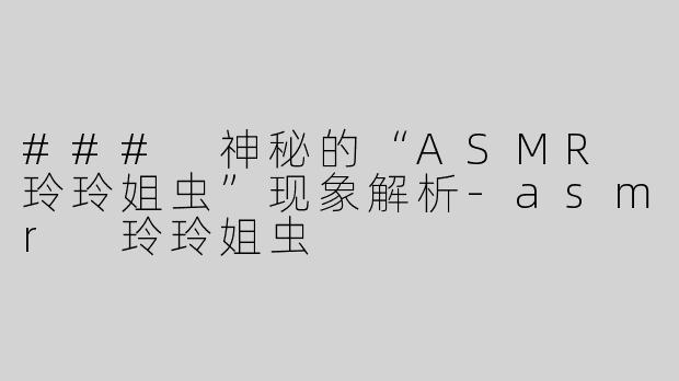 ### 神秘的“ASMR 玲玲姐虫”现象解析