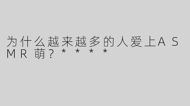 为什么越来越多的人爱上ASMR萌？****
