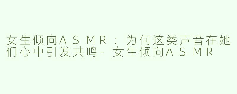 女生倾向ASMR：为何这类声音在她们心中引发共鸣-女生倾向ASMR