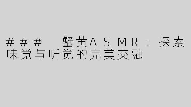 ### 蟹黄ASMR：探索味觉与听觉的完美交融