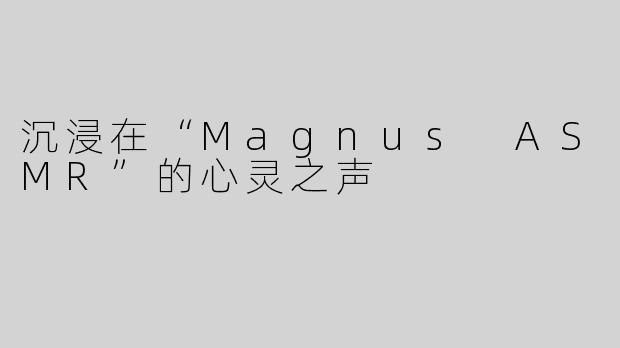 沉浸在“Magnus ASMR”的心灵之声