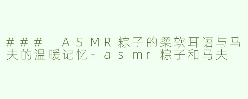 ### ASMR粽子的柔软耳语与马夫的温暖记忆-asmr粽子和马夫