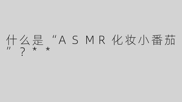 什么是“ASMR化妆小番茄”？**
