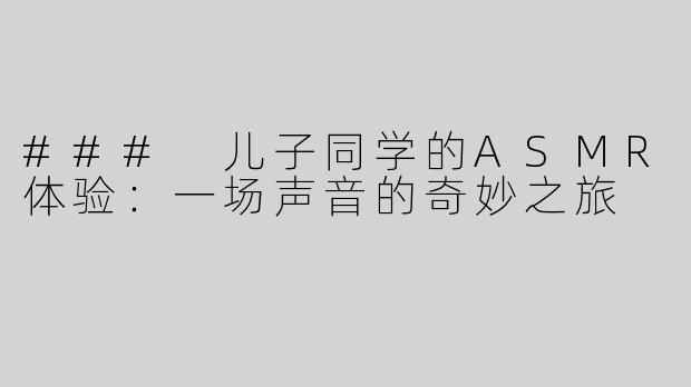 ### 儿子同学的ASMR体验：一场声音的奇妙之旅