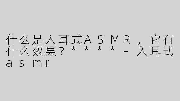 什么是入耳式ASMR，它有什么效果？****