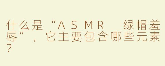 什么是“ASMR 绿帽羞辱”，它主要包含哪些元素？