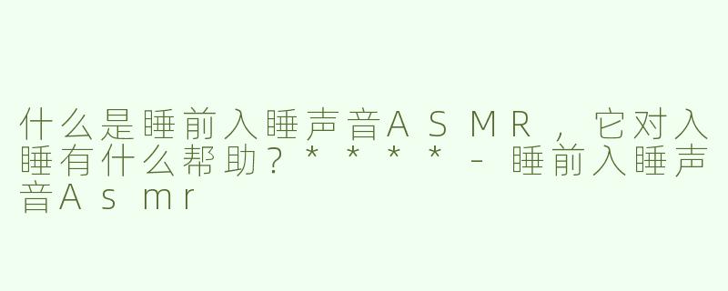 什么是睡前入睡声音ASMR，它对入睡有什么帮助？****