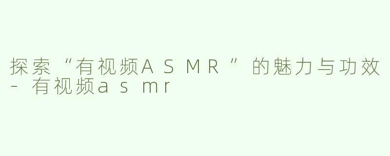 探索“有视频ASMR”的魅力与功效-有视频asmr