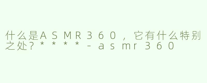 什么是ASMR360，它有什么特别之处？****