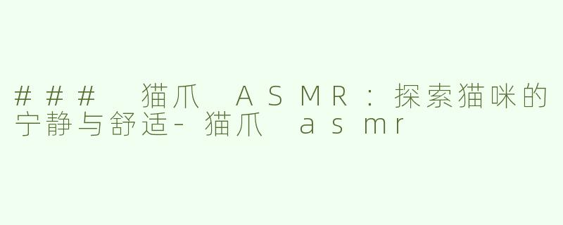 ### 猫爪 ASMR：探索猫咪的宁静与舒适-猫爪 asmr