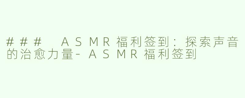 ### ASMR福利签到：探索声音的治愈力量-ASMR福利签到