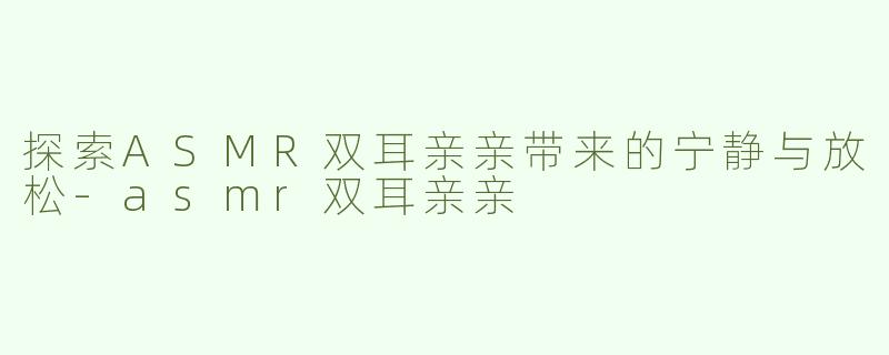 探索ASMR双耳亲亲带来的宁静与放松-asmr双耳亲亲