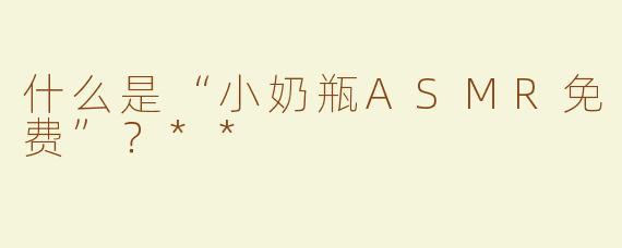 什么是“小奶瓶ASMR免费”？**