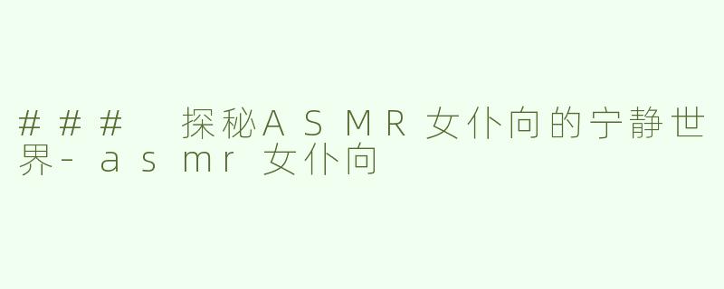### 探秘ASMR女仆向的宁静世界