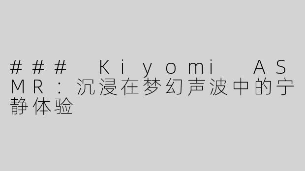### Kiyomi ASMR：沉浸在梦幻声波中的宁静体验