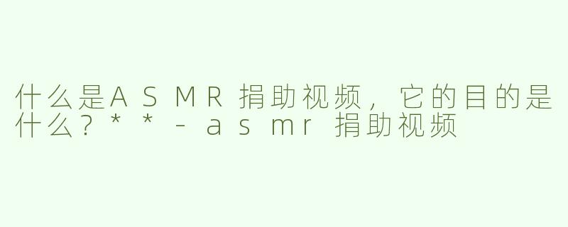 什么是ASMR捐助视频，它的目的是什么？**