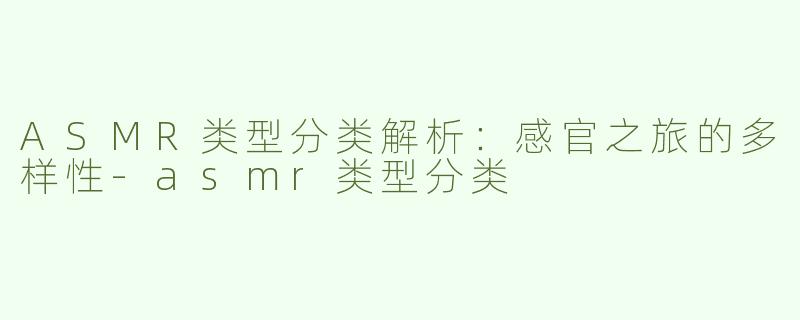 ASMR类型分类解析：感官之旅的多样性-asmr类型分类