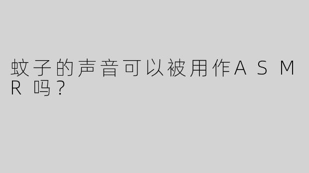 蚊子的声音可以被用作ASMR吗？