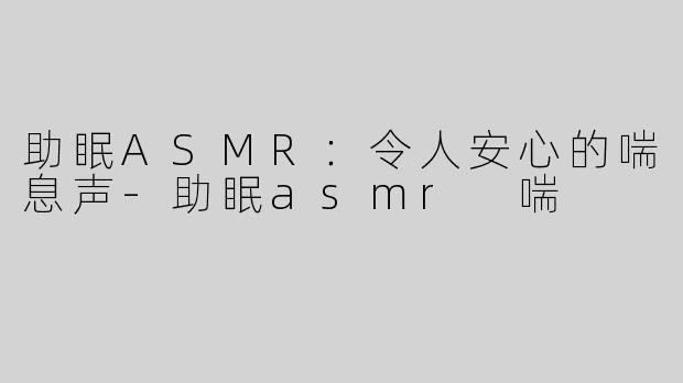 助眠ASMR：令人安心的喘息声