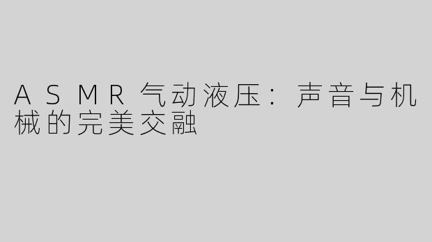 ASMR气动液压：声音与机械的完美交融