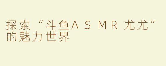 探索“斗鱼ASMR尤尤”的魅力世界