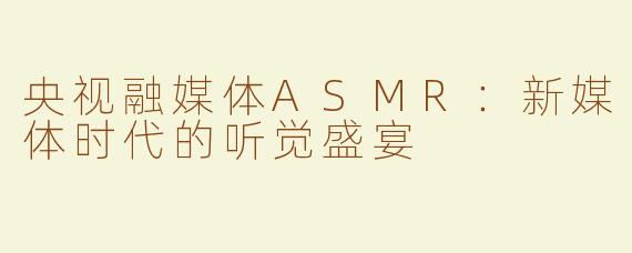 央视融媒体ASMR：新媒体时代的听觉盛宴