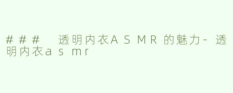 ### 透明内衣ASMR的魅力-透明内衣asmr