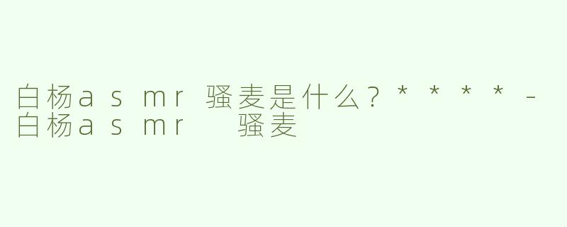 白杨asmr骚麦是什么？****