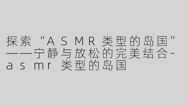 探索“ASMR类型的岛国”——宁静与放松的完美结合