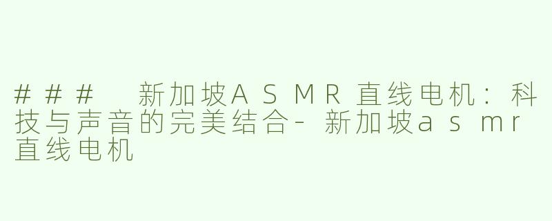 ### 新加坡ASMR直线电机：科技与声音的完美结合