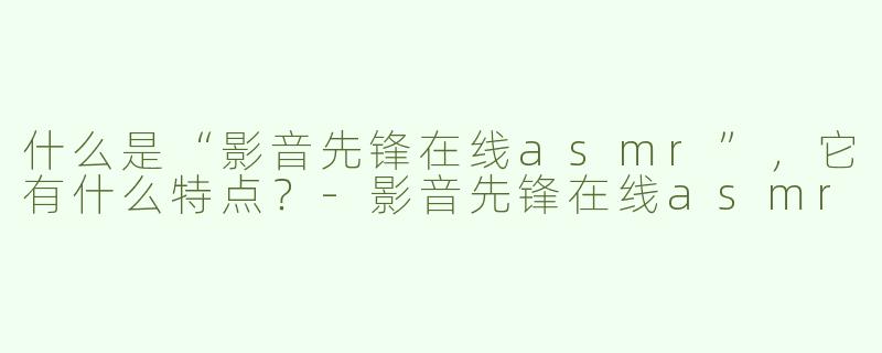 什么是“影音先锋在线asmr”，它有什么特点？