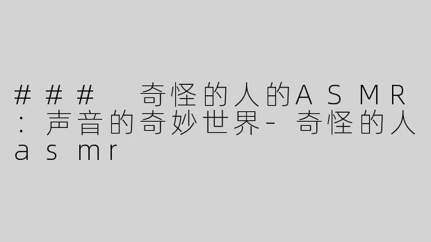 ### 奇怪的人的ASMR：声音的奇妙世界-奇怪的人asmr