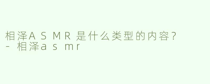 相泽ASMR是什么类型的内容？  