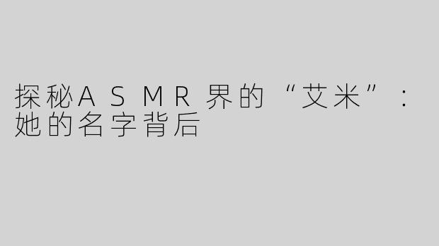 探秘ASMR界的“艾米”：她的名字背后