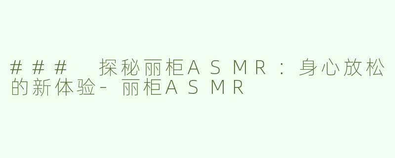 ### 探秘丽柜ASMR：身心放松的新体验