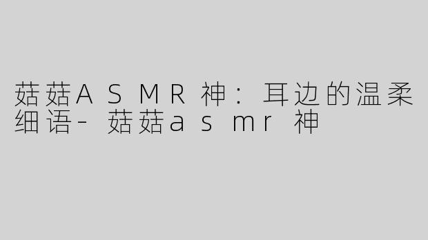 菇菇ASMR神：耳边的温柔细语