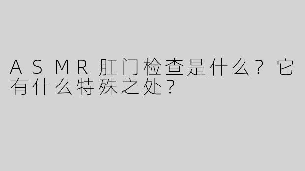ASMR肛门检查是什么？它有什么特殊之处？