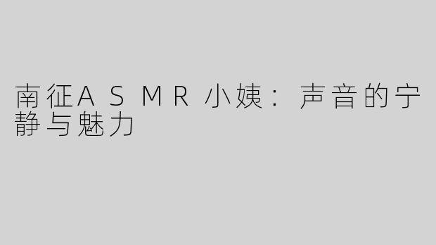 南征ASMR小姨：声音的宁静与魅力