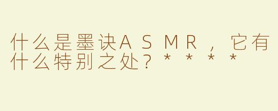 什么是墨诀ASMR，它有什么特别之处？****